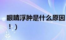 眼睛浮肿是什么原因（这5个因素都是元凶哦！）