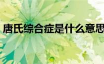 唐氏综合症是什么意思（唐氏综合症是什么）