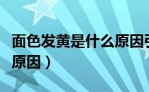 面色发黄是什么原因引起的（面色发黄是什么原因）