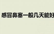 感冒鼻塞一般几天能好（怎么快速缓解鼻塞）