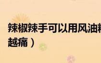 辣椒辣手可以用风油精吗（辣椒辣手怎么越来越痛）