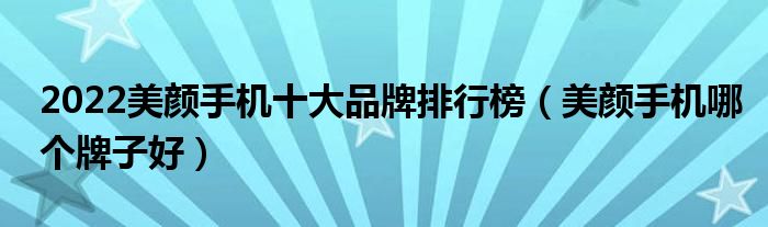 2022美颜手机十大品牌排行榜（美颜手机哪个牌子好）