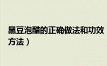黑豆泡醋的正确做法和功效（黑豆泡醋的功效与作用及食用方法）