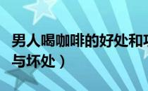 男人喝咖啡的好处和功效（男人喝咖啡的好处与坏处）
