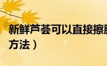 新鲜芦荟可以直接擦脸吗（新鲜芦荟涂脸正确方法）