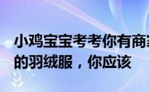 小鸡宝宝考考你有商家售卖号称含绒量100%的羽绒服，你应该