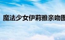 魔法少女伊莉雅亲吻图 魔法少女伊莉雅亲吻