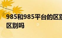 985和985平台的区别 985平台和985工程有区别吗
