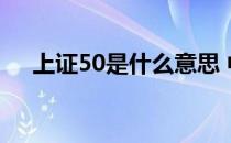上证50是什么意思 中证500是什么意思