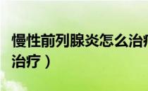 慢性前列腺炎怎么治疗啊（慢性前列腺炎怎么治疗）