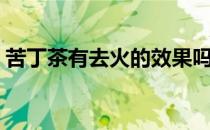 苦丁茶有去火的效果吗（苦丁茶有哪些功效）