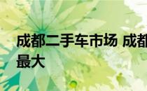 成都二手车市场 成都的二手车交易市场哪个最大