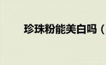 珍珠粉能美白吗（珍珠粉能美白吗）