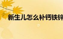 新生儿怎么补钙铁锌（新生儿怎么补钙）