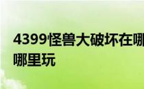 4399怪兽大破坏在哪里可以玩 怪兽大破坏在哪里玩