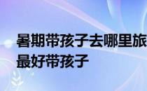 暑期带孩子去哪里旅游最好 暑假去哪里旅游最好带孩子