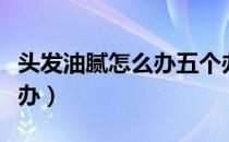 头发油腻怎么办五个办法解决（头发油腻怎么办）