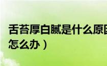 舌苔厚白腻是什么原因引起的（舌苔厚白腻该怎么办）