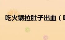 吃火锅拉肚子出血（吃火锅拉肚子怎么办）