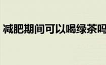 减肥期间可以喝绿茶吗（绿茶的热量高不高）