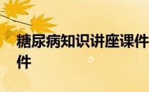 糖尿病知识讲座课件视频 糖尿病知识讲座课件