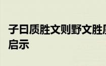 子曰质胜文则野文胜质则史文质彬彬然后君子启示