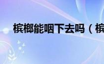 槟榔能咽下去吗（槟榔咽下去了怎么办）