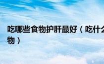 吃哪些食物护肝最好（吃什么对肝脏最好？护肝10大必吃食物）