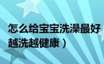 怎么给宝宝洗澡最好（健康泡泡澡让宝宝肌肤越洗越健康）