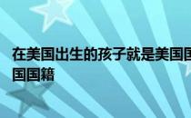在美国出生的孩子就是美国国籍吗 在美国出生的孩子就是美国国籍