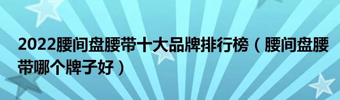 2022腰间盘腰带十大品牌排行榜（腰间盘腰带哪个牌子好）