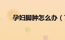 孕妇脚肿怎么办（7个方法教你缓解）