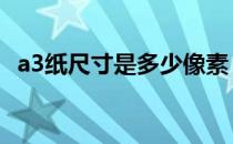 a3纸尺寸是多少像素 a3纸张大小尺寸像素
