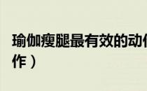 瑜伽瘦腿最有效的动作（瑜伽瘦腿最有效的动作）