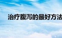 治疗腹泻的最好方法（治疗腹泻的偏方）