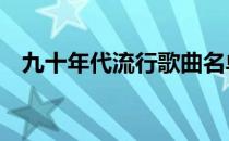 九十年代流行歌曲名单 九十年代流行歌曲