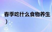 春季吃什么食物养生（春季吃这些食物最养生）