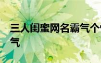 三人闺蜜网名霸气个性 超拽 三人闺蜜网名霸气