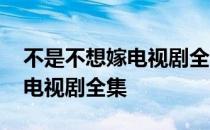 不是不想嫁电视剧全集免费观看 不是不想嫁电视剧全集