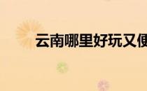 云南哪里好玩又便宜 云南哪里好玩