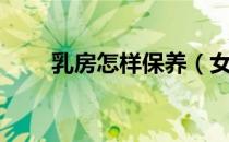 乳房怎样保养（女人乳房怎么保养）