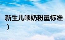 新生儿喂奶粉量标准（新生儿喂奶粉量及次数）