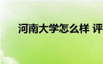 河南大学怎么样 评价 河南大学怎么样