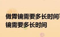 做胃镜需要多长时间可以知道检查结果? 做胃镜需要多长时间