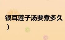 银耳莲子汤要煮多久（银耳莲子汤怎么做好吃）