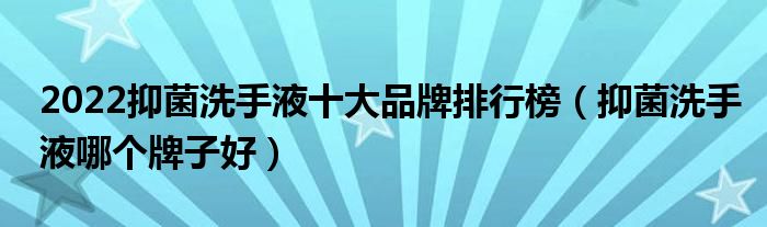 2022抑菌洗手液十大品牌排行榜（抑菌洗手液哪个牌子好）