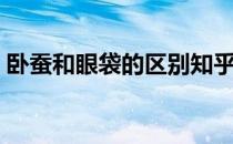 卧蚕和眼袋的区别知乎（卧蚕和眼袋的区别）