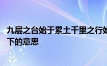 九层之台始于累土千里之行始于足下的意思 千里之行始于足下的意思