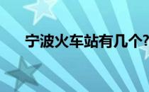 宁波火车站有几个? 宁波火车站有几个