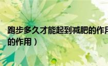 跑步多久才能起到减肥的作用15岁（跑步多久才能起到减肥的作用）